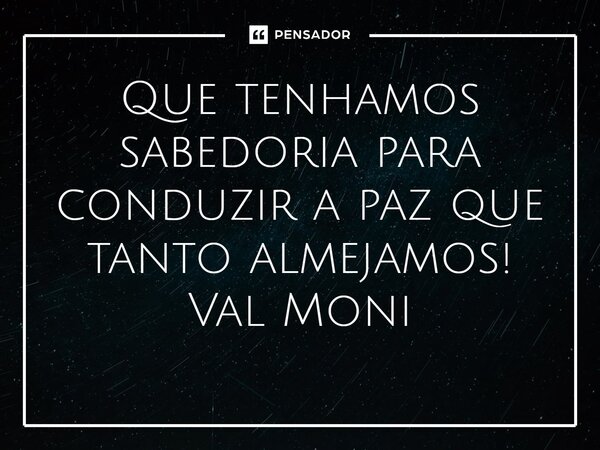 ⁠Que tenhamos sabedoria para conduzir a paz que tanto almejamos!... Frase de Val Moni.