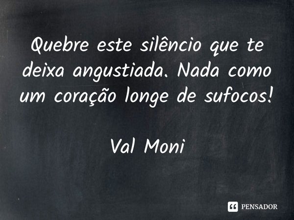 ⁠Quebre este silêncio que te deixa angustiada. Nada como um coração longe de sufocos!... Frase de Val Moni.