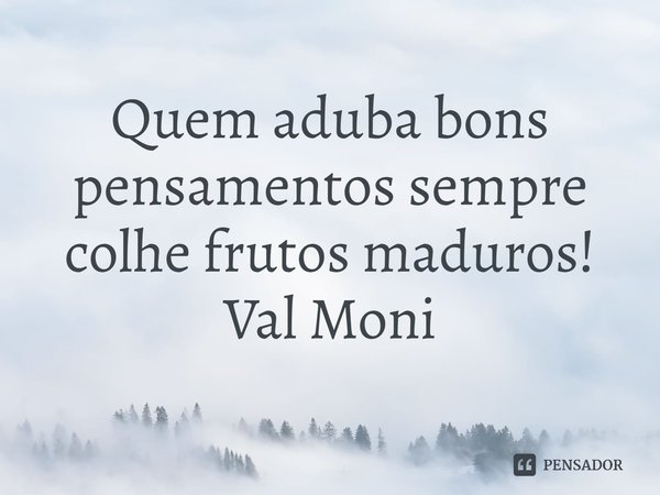 ⁠Quem aduba bons pensamentos sempre colhe frutos maduros!... Frase de Val Moni.