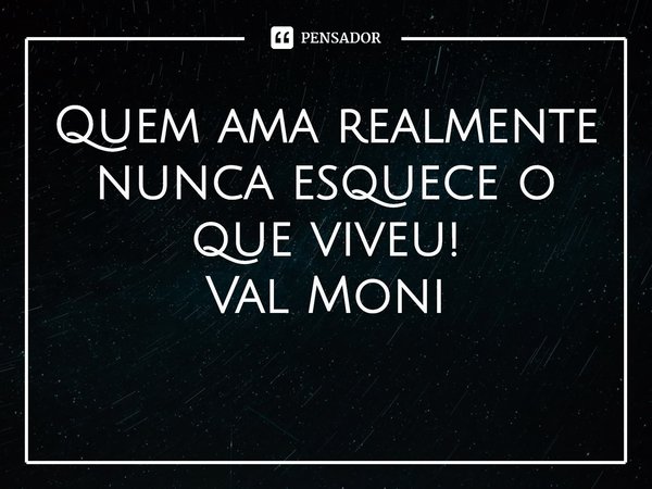 ⁠Quem ama realmente nunca esquece o que viveu!... Frase de Val Moni.