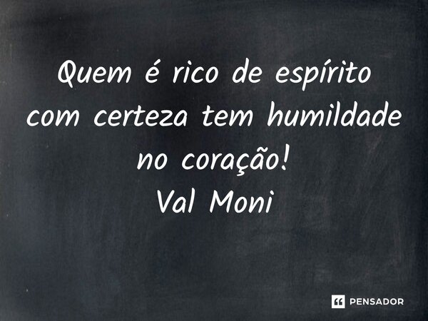 ⁠Quem é rico de espírito com certeza tem humildade no coração!... Frase de Val Moni.