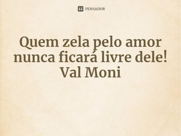 ⁠Quem zela pelo amor nunca ficará livre dele!... Frase de Val Moni.