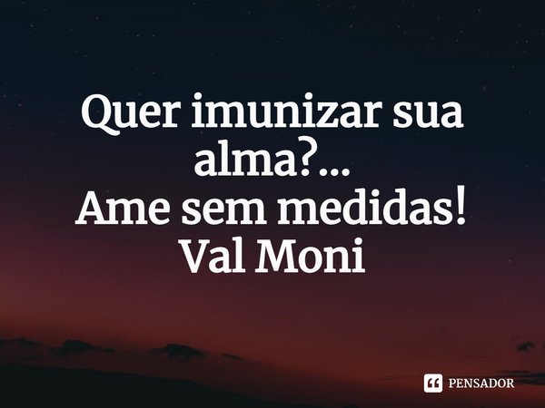 ⁠Quer imunizar sua alma?...
Ame sem medidas!... Frase de Val Moni.