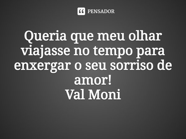 ⁠Queria que meu olhar viajasse no tempo para enxergar o seu sorriso de amor!... Frase de Val Moni.