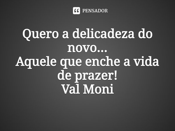⁠Quero a delicadeza do novo...
Aquele que enche a vida de prazer!... Frase de Val Moni.
