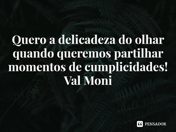 ⁠Quero a delicadeza do olhar quando queremos partilhar momentos de cumplicidades!... Frase de Val Moni.