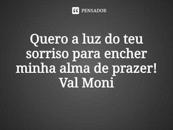 ⁠Quero a luz do teu sorriso para encher minha alma de prazer!... Frase de Val Moni.