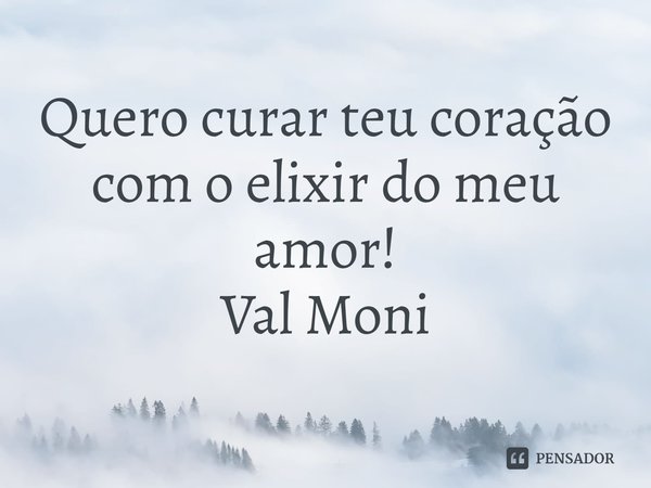 ⁠Quero curar teu coração com o elixir do meu amor!... Frase de Val Moni.