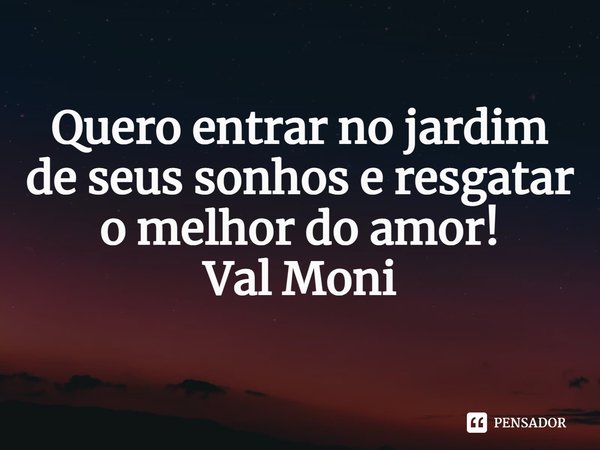 ⁠Quero entrar no jardim de seus sonhos e resgatar o melhor do amor!... Frase de Val Moni.