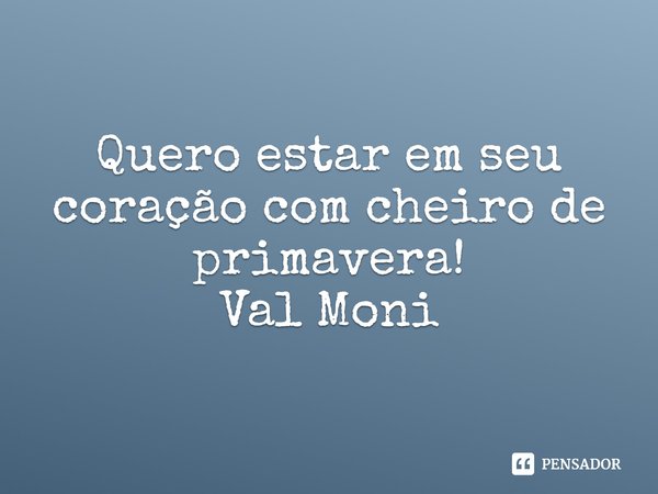 ⁠Quero estar em seu coração com cheiro de primavera!... Frase de Val Moni.