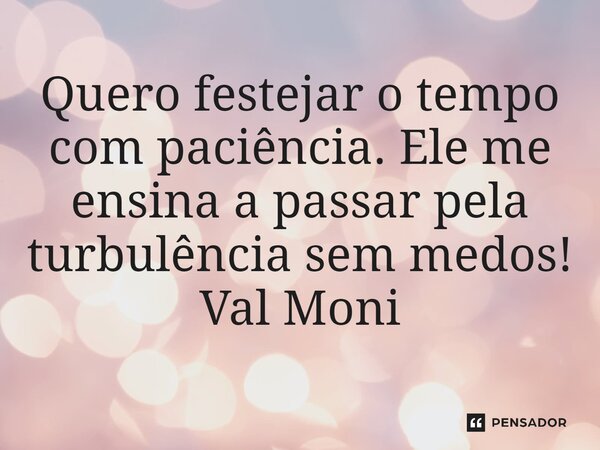 ⁠Quero festejar o tempo com paciência. Ele me ensina a passar pela turbulência sem medos!... Frase de Val Moni.