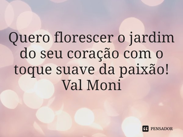 ⁠Quero florescer o jardim do seu coração com o toque suave da paixão!... Frase de Val Moni.