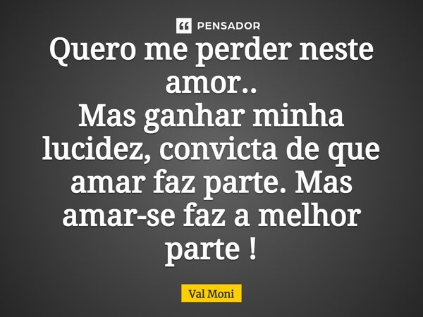 ⁠Quero me perder neste amor.. Mas ganhar minha lucidez, convicta de que amar faz parte. Mas amar-se faz a melhor parte!... Frase de Val Moni.