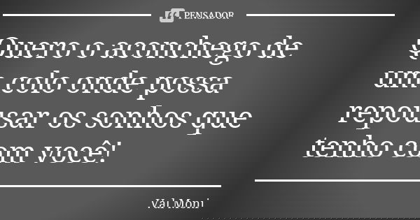 Quero o aconchego de um colo onde possa repousar os sonhos que tenho com você!... Frase de Val Moni.