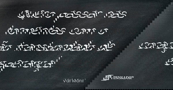 Quero passar nas tormentas com o coração transbordado de esperança!... Frase de Val Moni.