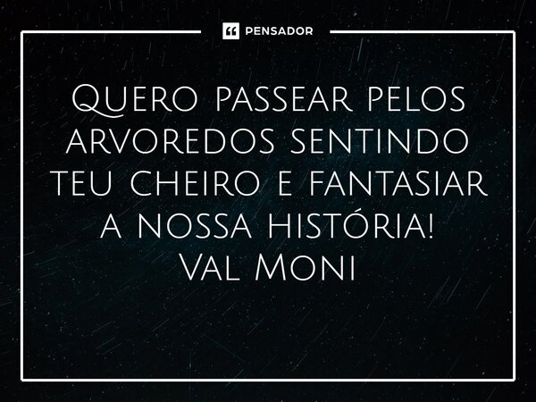 ⁠Quero passear pelos arvoredos sentindo teu cheiro e fantasiar a nossa história!... Frase de Val Moni.