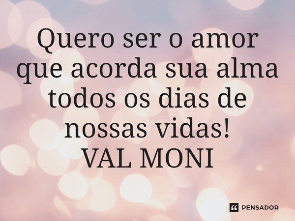 ⁠Quero ser o amor que acorda sua alma todos os dias de nossas vidas!... Frase de VAL MONI.
