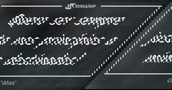 Quero ser sempre justa nos princípios a mim destinados!... Frase de Val Moni.