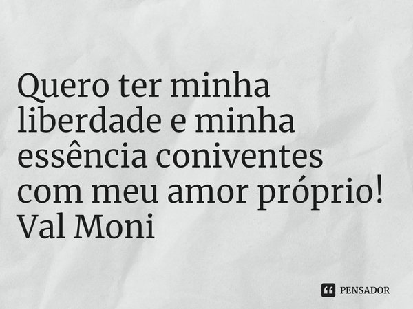 ⁠Quero ter minha liberdade e minha essência coniventes com meu amor próprio!... Frase de Val Moni.