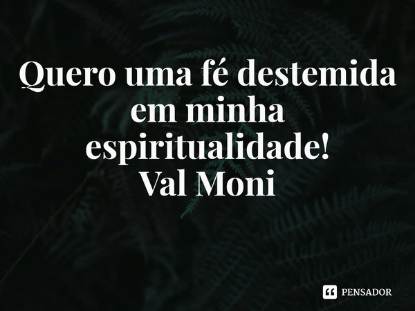 ⁠Quero uma fé destemida em minha espiritualidade!... Frase de Val Moni.