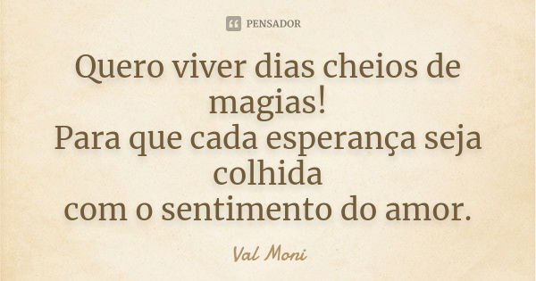 Quero viver dias cheios de magias! Para que cada esperança seja colhida com o sentimento do amor.... Frase de Val Moni.