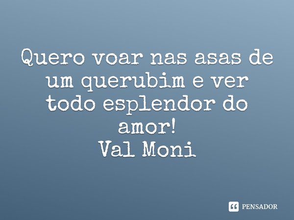 ⁠Quero voar nas asas de um querubim e ver todo esplendor do amor!... Frase de Val Moni.
