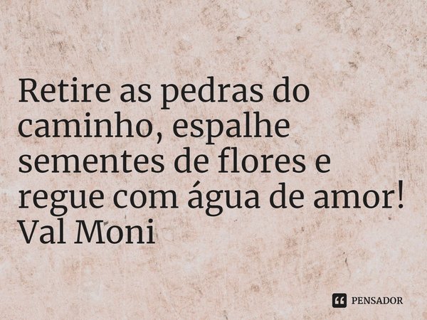 ⁠Retire as pedras do caminho, espalhe sementes de flores e regue com água de amor!... Frase de Val Moni.