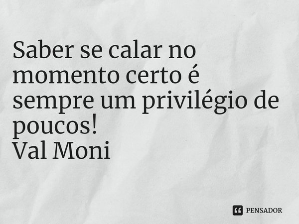 ⁠Saber se calar no momento certo é sempre um privilégio de poucos!... Frase de Val Moni.