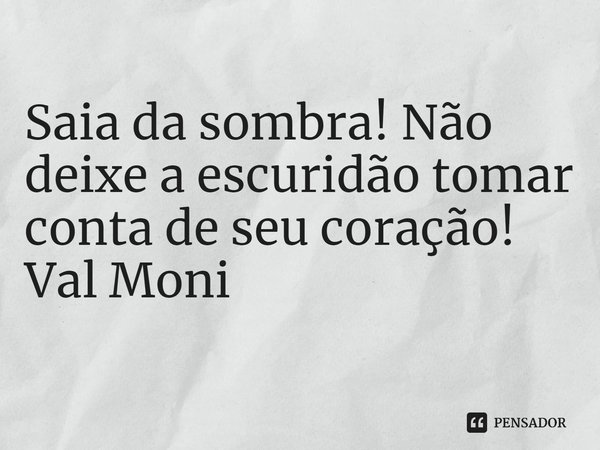 ⁠Saia da sombra! Não deixe a escuridão tomar conta de seu coração!... Frase de Val Moni.