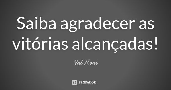 Saiba agradecer as vitórias alcançadas!... Frase de Val Moni.