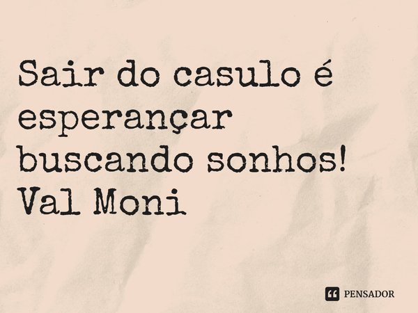 ⁠Sair do casulo é esperançar buscando sonhos!... Frase de Val Moni.