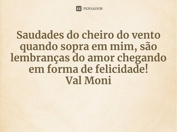 ⁠Saudades do cheiro do vento quando sopra em mim, são lembranças do amor chegando em forma de felicidade!... Frase de Val Moni.