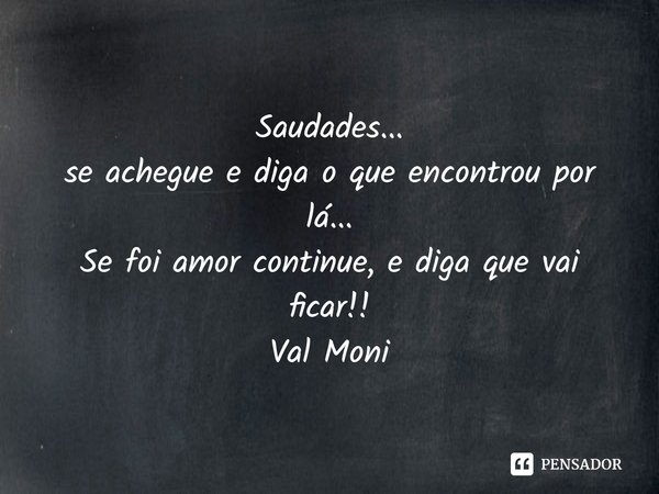 ⁠Saudades...
se achegue e diga o que encontrou por lá...
Se foi amor continue, e diga que vai ficar!!... Frase de Val Moni.