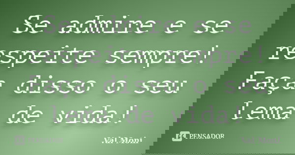 Se admire e se respeite sempre! Faça disso o seu lema de vida!... Frase de Val Moni.