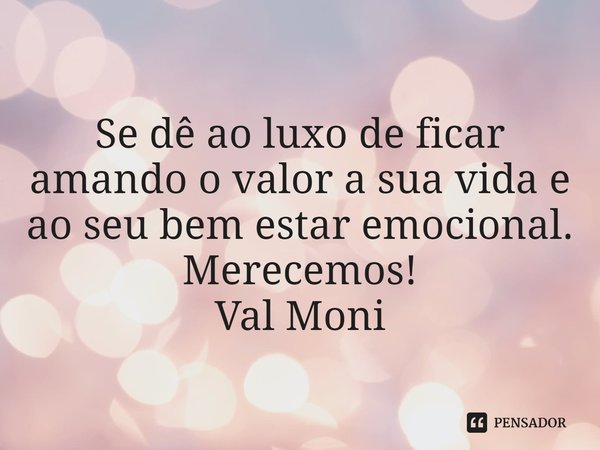 ⁠Se dê ao luxo de ficar amando o valor a sua vida e ao seu bem estar emocional.
Merecemos!... Frase de Val Moni.