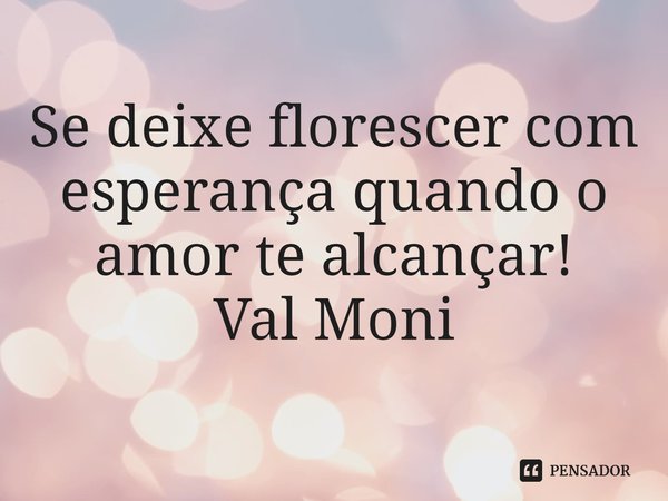 ⁠Se deixe florescer com esperança quando o amor te alcançar!... Frase de Val Moni.