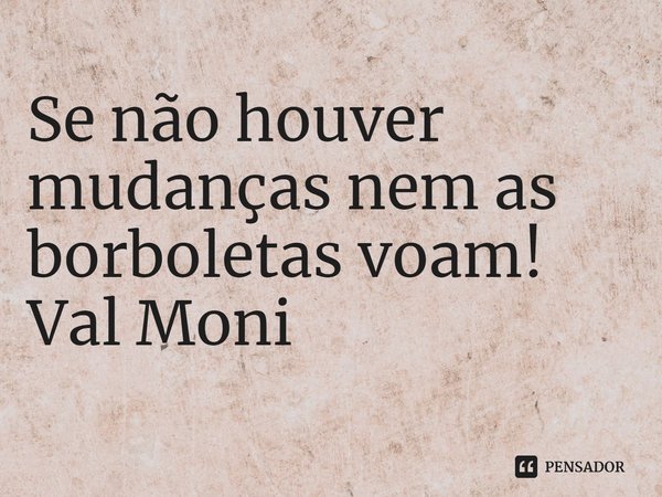 ⁠Se não houver mudanças nem as borboletas voam!... Frase de Val Moni.