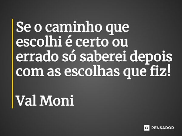 ⁠Se o caminho que escolhi é certo ou errado só saberei depois com as escolhas que fiz!... Frase de Val Moni.