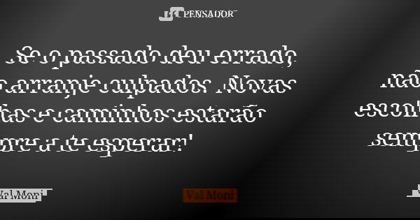 Se o passado deu errado, não arranje culpados. Novas escolhas e caminhos estarão sempre a te esperar!... Frase de Val Moni.