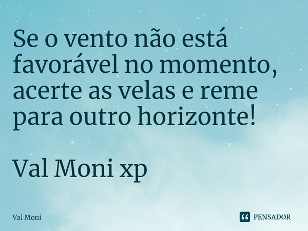 ⁠Se o vento não está favorável no momento, acerte as velas e reme para outro horizonte!... Frase de Val Moni.