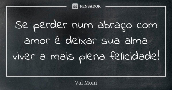 Se perder num abraço com amor é deixar sua alma viver a mais plena felicidade!... Frase de Val Moni.