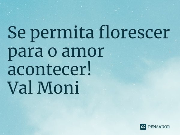 ⁠Se permita florescer para o amor acontecer!... Frase de Val Moni.