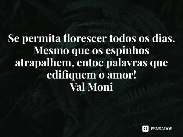 ⁠Se permita florescer todos os dias.
Mesmo que os espinhos atrapalhem, entoe palavras que edifiquem o amor!... Frase de Val Moni.