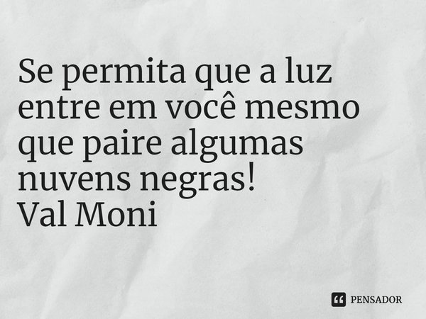 ⁠Se permita que a luz entre em você mesmo que paire algumas nuvens negras!... Frase de Val Moni.