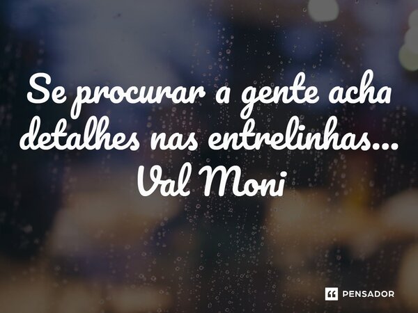 ⁠Se procurar a gente acha detalhes nas entrelinhas…... Frase de Val Moni.