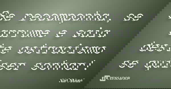 Se recomponha, se arrume e saia deste ostracismo se quiser sonhar!... Frase de Val Moni.