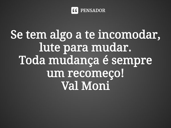 ⁠Se tem algo a te incomodar, lute para mudar.
Toda mudança é sempre um recomeço!... Frase de Val Moni.