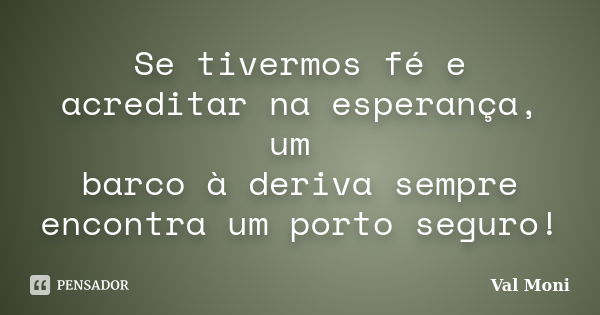 Se tivermos fé e acreditar na esperança, um barco à deriva sempre encontra um porto seguro!... Frase de Val Moni.