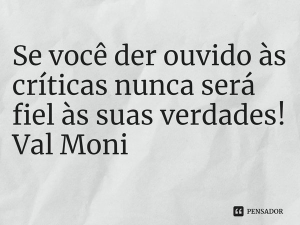 ⁠Se você der ouvido às críticas nunca será fiel às suas verdades!... Frase de Val Moni.