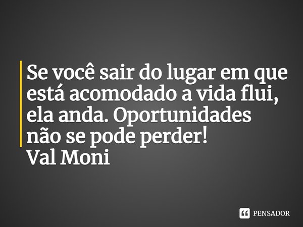 ⁠Se você sair do lugar em que está acomodado a vida flui, ela anda. Oportunidades não se pode perder!... Frase de Val Moni.